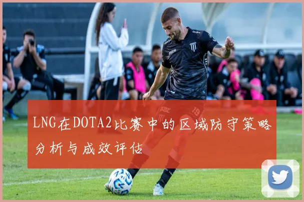 LNG在DOTA2比赛中的区域防守策略分析与成效评估
