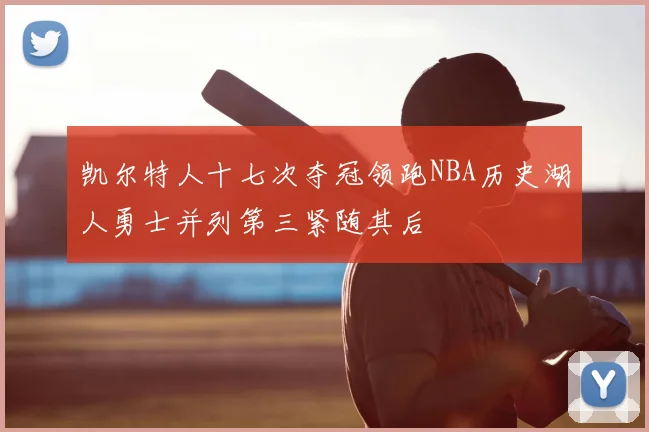 凯尔特人十七次夺冠领跑NBA历史湖人勇士并列第三紧随其后