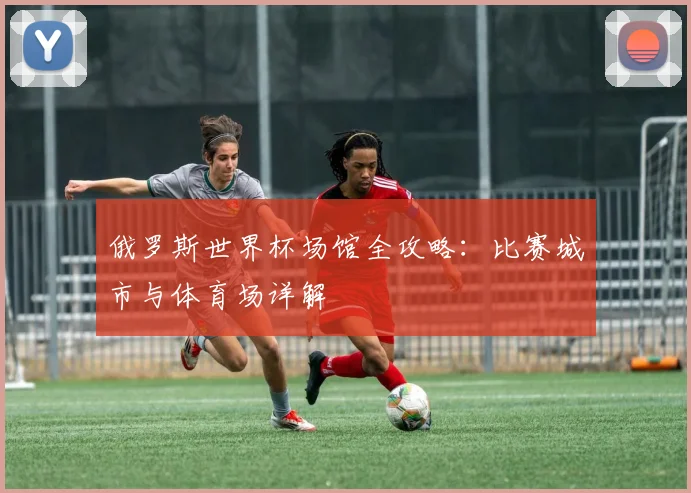 俄罗斯世界杯场馆全攻略：比赛城市与体育场详解