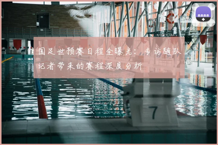 国足世预赛日程全曝光：专访随队记者带来的赛程深度分析