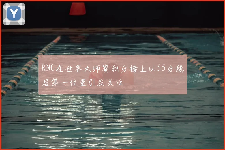 RNG在世界大师赛积分榜上以55分稳居第一位置引发关注