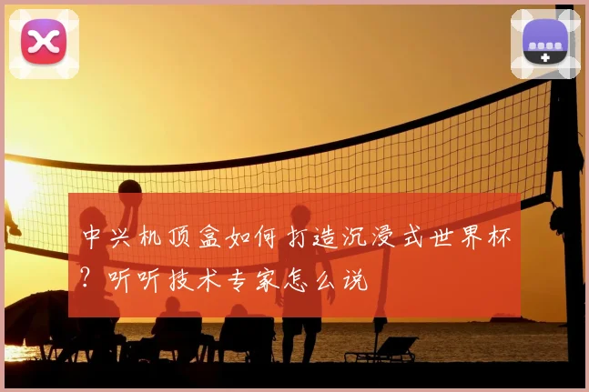 中兴机顶盒如何打造沉浸式世界杯？听听技术专家怎么说