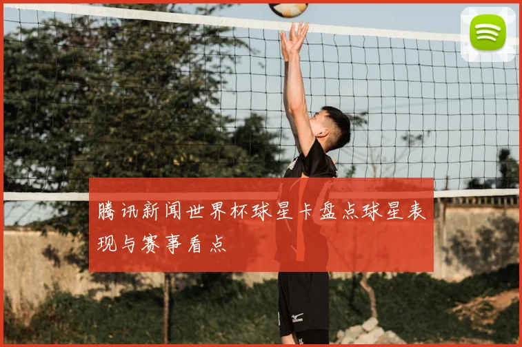 腾讯新闻世界杯球星卡盘点球星表现与赛事看点