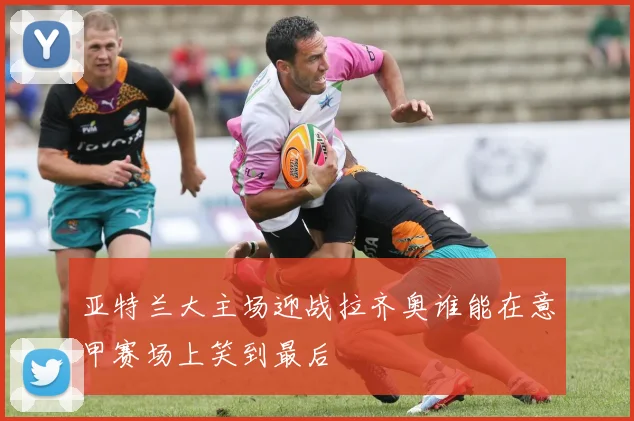 亚特兰大主场迎战拉齐奥谁能在意甲赛场上笑到最后