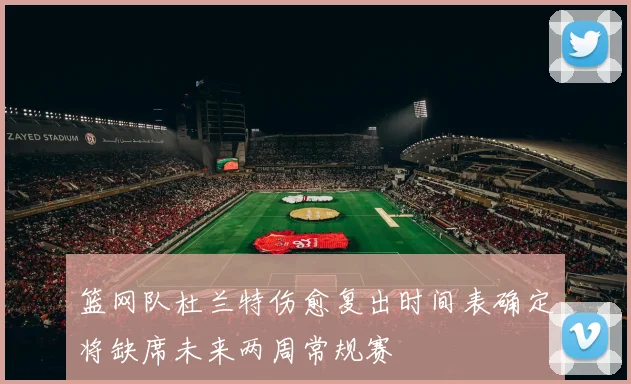 篮网队杜兰特伤愈复出时间表确定将缺席未来两周常规赛