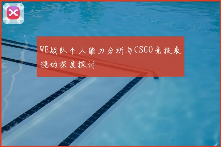 WE战队个人能力分析与CSGO竞技表现的深度探讨