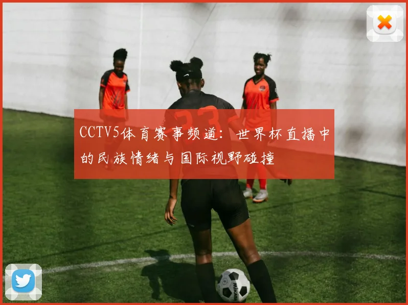 CCTV5体育赛事频道：世界杯直播中的民族情绪与国际视野碰撞