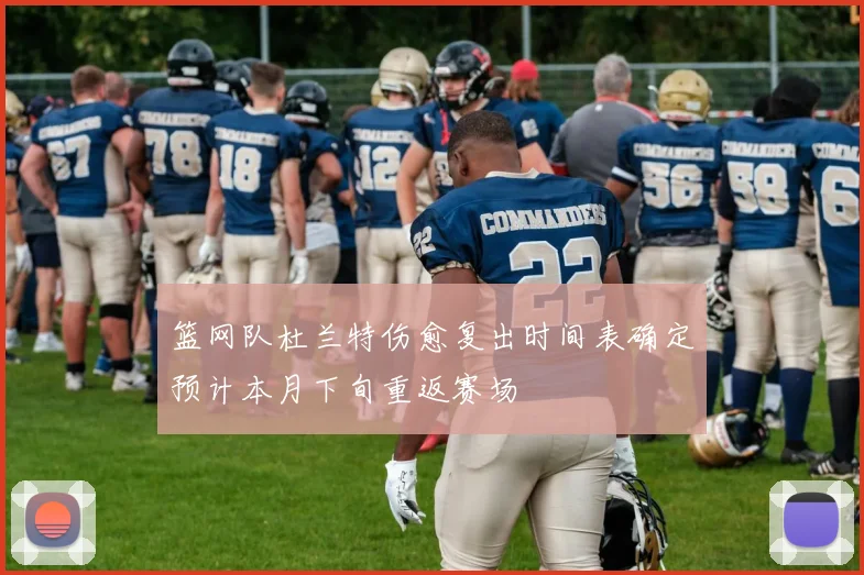 篮网队杜兰特伤愈复出时间表确定预计本月下旬重返赛场