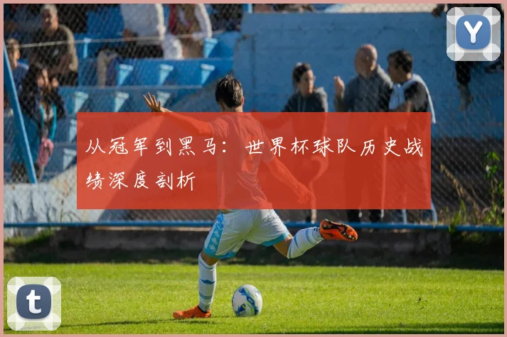 从冠军到黑马:世界杯球队历史战绩深度剖析