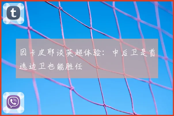 因卡皮耶谈英超体验：中后卫是首选边卫也能胜任