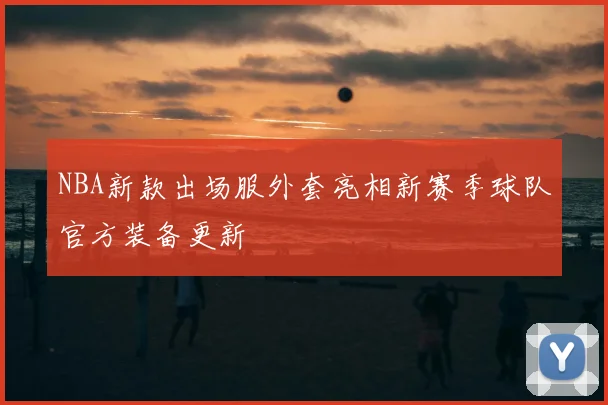 NBA新款出场服外套亮相新赛季球队官方装备更新