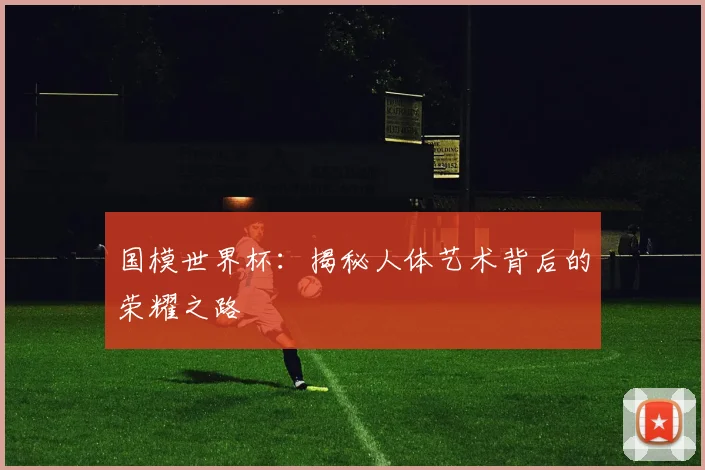 国模世界杯：揭秘人体艺术背后的荣耀之路