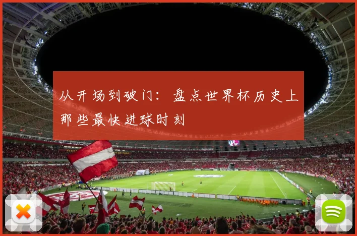 从开场到破门：盘点世界杯历史上那些最快进球时刻