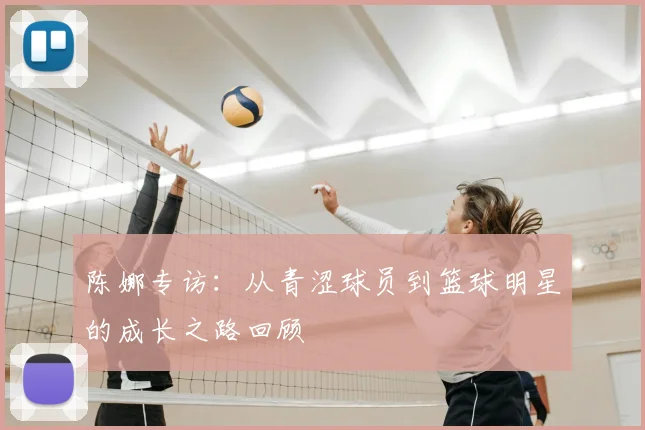 陈娜专访：从青涩球员到篮球明星的成长之路回顾