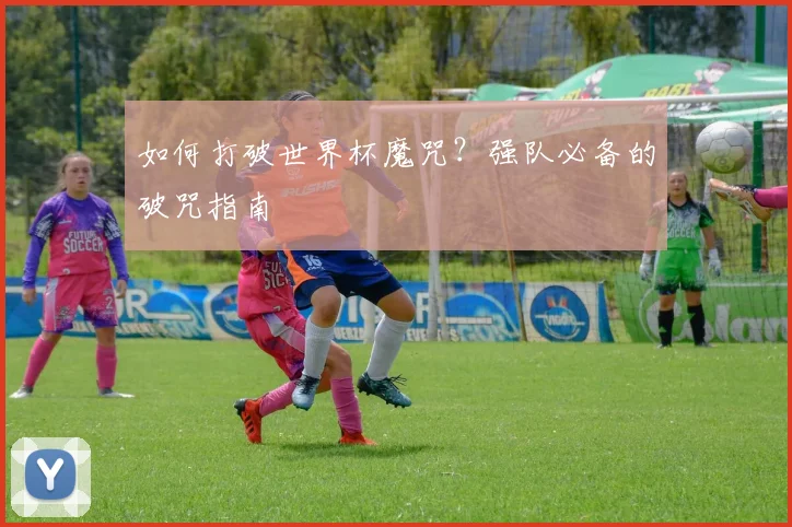 如何打破世界杯魔咒？强队必备的破咒指南