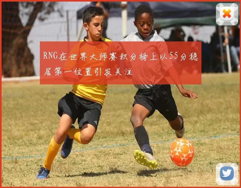 RNG在世界大师赛积分榜上以55分稳居第一位置引发关注