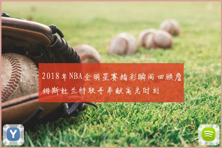 2018年NBA全明星赛精彩瞬间回顾詹姆斯杜兰特联手奉献高光时刻