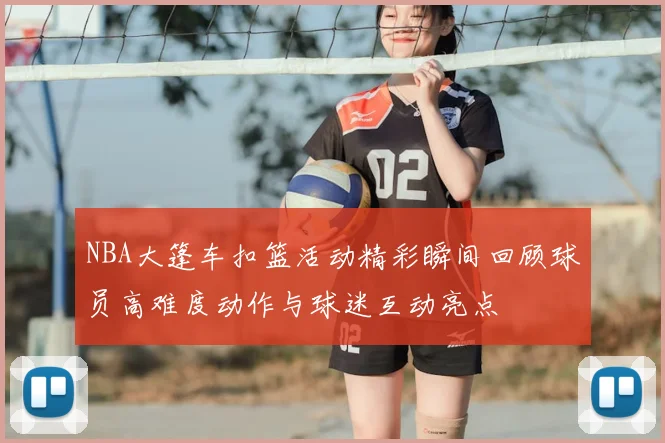NBA大篷车扣篮活动精彩瞬间回顾球员高难度动作与球迷互动亮点