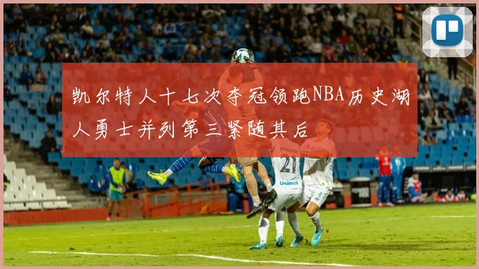 凯尔特人十七次夺冠领跑NBA历史湖人勇士并列第三紧随其后