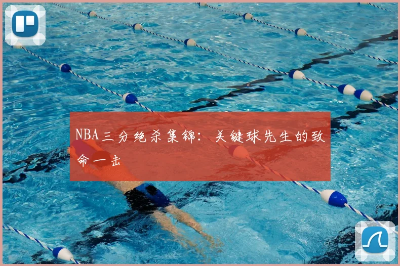NBA三分绝杀集锦：关键球先生的致命一击