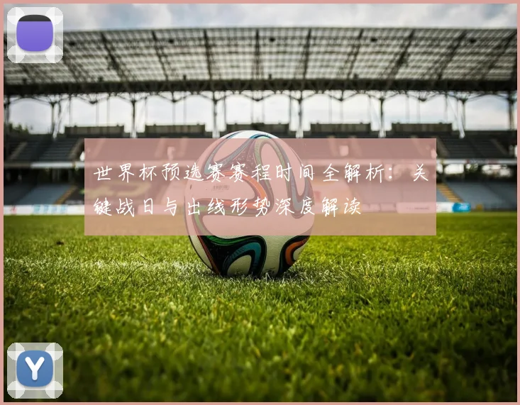 世界杯预选赛赛程时间全解析：关键战日与出线形势深度解读