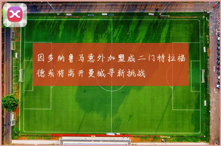 因多纳鲁马意外加盟成二门特拉福德或将离开曼城寻新挑战