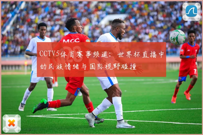 CCTV5体育赛事频道：世界杯直播中的民族情绪与国际视野碰撞