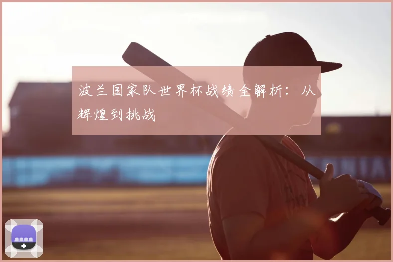 波兰国家队世界杯战绩全解析：从辉煌到挑战