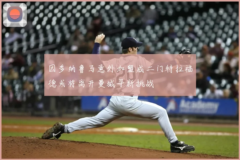 因多纳鲁马意外加盟成二门特拉福德或将离开曼城寻新挑战