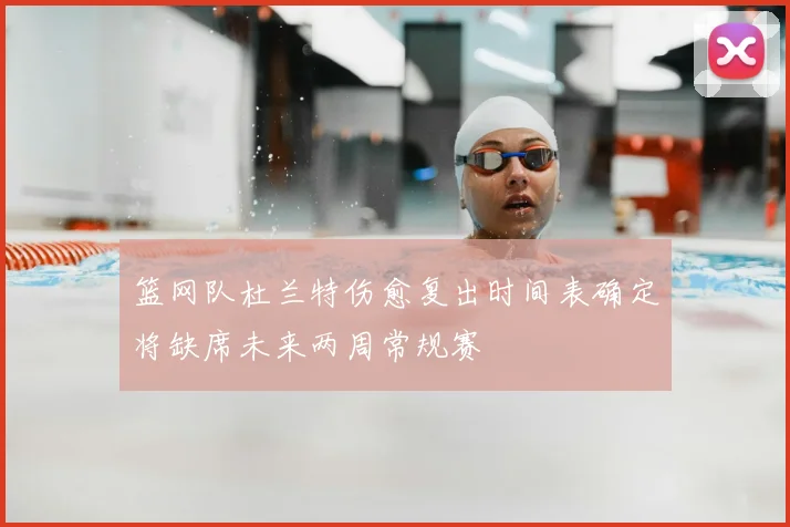 篮网队杜兰特伤愈复出时间表确定将缺席未来两周常规赛