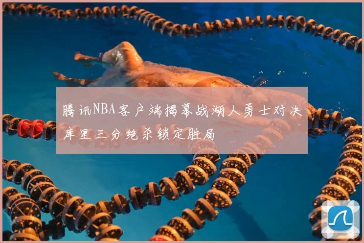 腾讯NBA客户端揭幕战湖人勇士对决库里三分绝杀锁定胜局