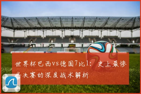 世界杯巴西vs德国7比1：史上最惨半决赛的深度战术解析