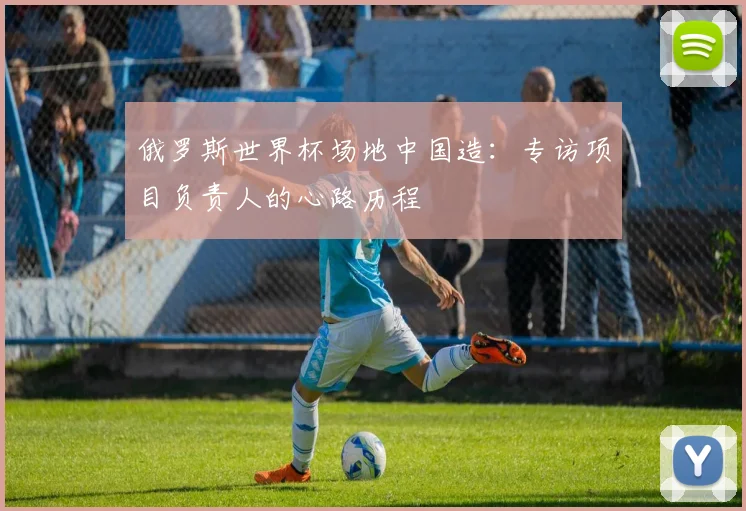 俄罗斯世界杯场地中国造：专访项目负责人的心路历程