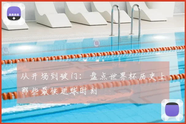 从开场到破门：盘点世界杯历史上那些最快进球时刻
