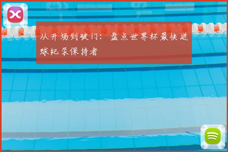 从开场到破门：盘点世界杯最快进球纪录保持者