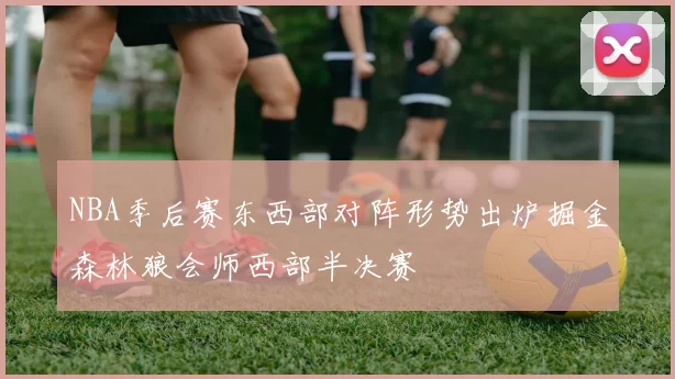 NBA季后赛东西部对阵形势出炉掘金森林狼会师西部半决赛