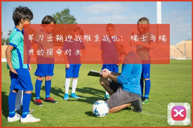 军刀出鞘迎战维京战吼：瑞士与瑞典的宿命对决