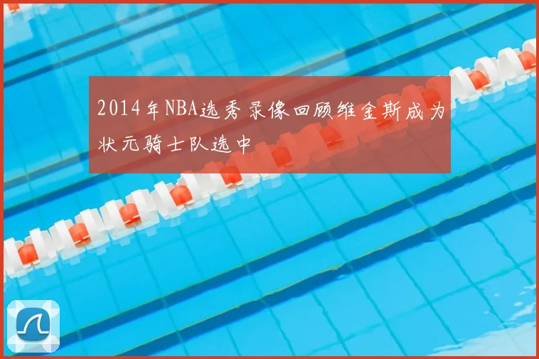 2014年NBA选秀录像回顾维金斯成为状元骑士队选中