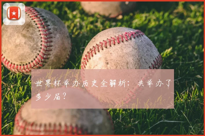 世界杯举办历史全解析：共举办了多少届？