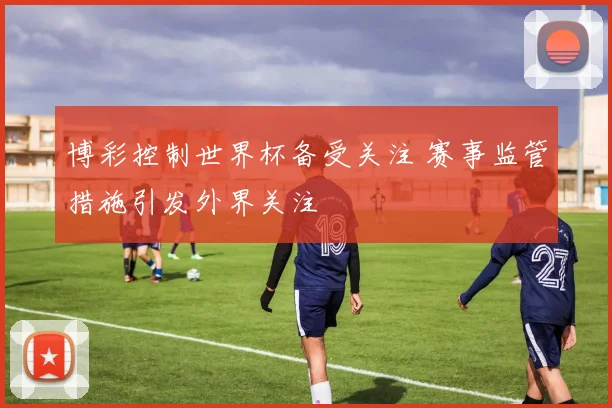 博彩控制世界杯备受关注 赛事监管措施引发外界关注