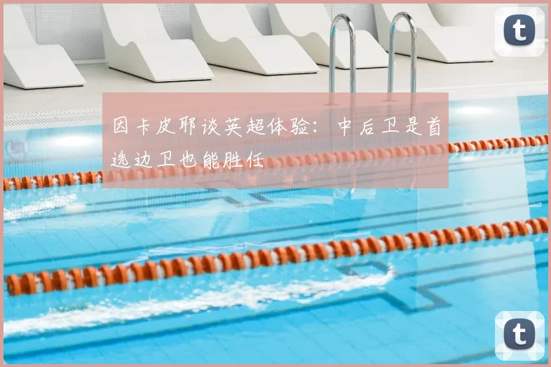 因卡皮耶谈英超体验：中后卫是首选边卫也能胜任