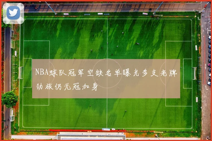 NBA球队冠军空缺名单曝光多支老牌劲旅仍无冠加身
