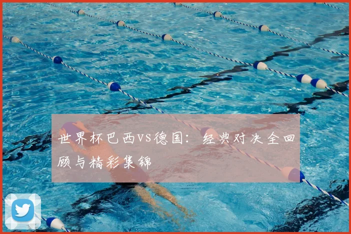 世界杯巴西vs德国：经典对决全回顾与精彩集锦