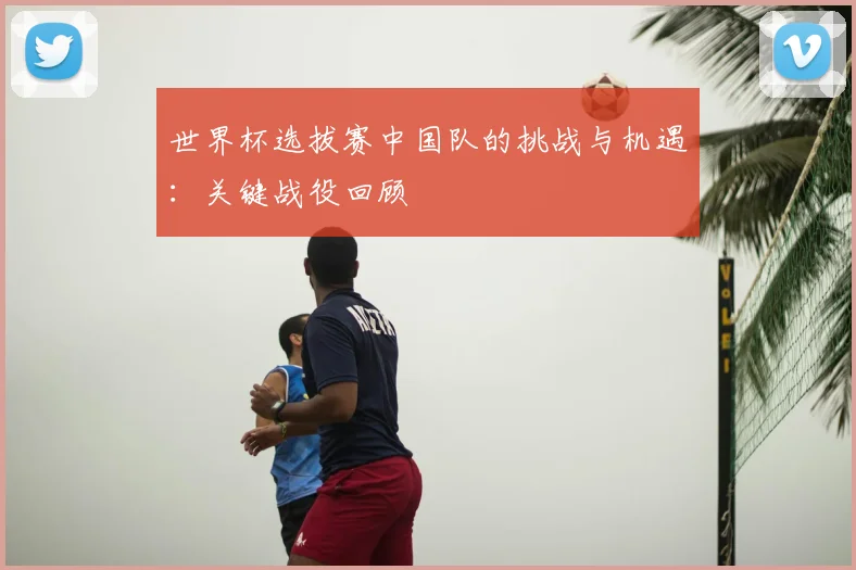 世界杯选拔赛中国队的挑战与机遇：关键战役回顾