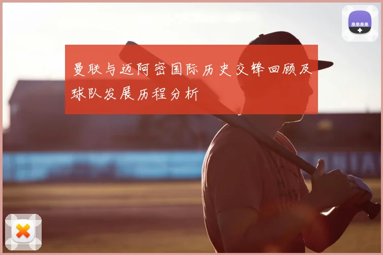 曼联与迈阿密国际历史交锋回顾及球队发展历程分析