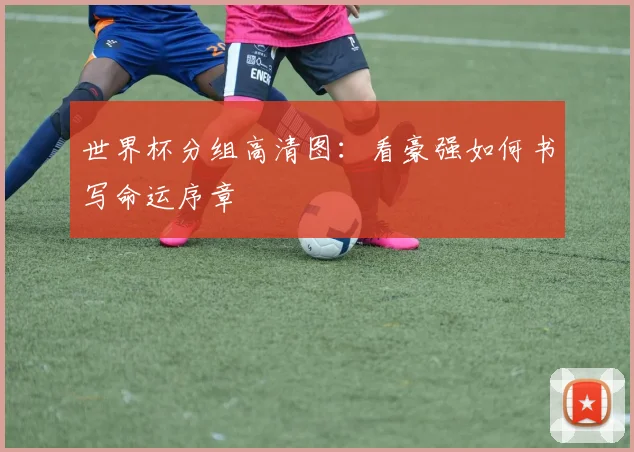 世界杯分组高清图：看豪强如何书写命运序章