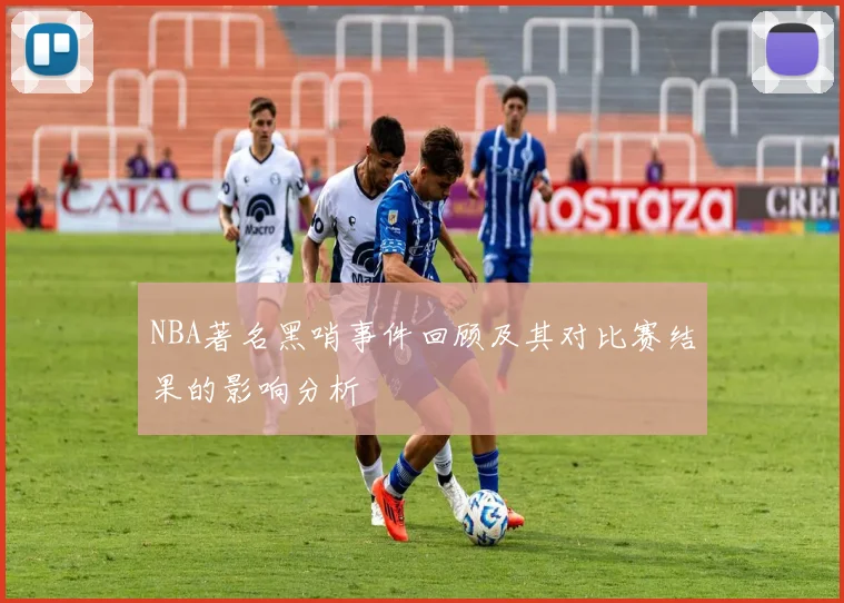 NBA著名黑哨事件回顾及其对比赛结果的影响分析