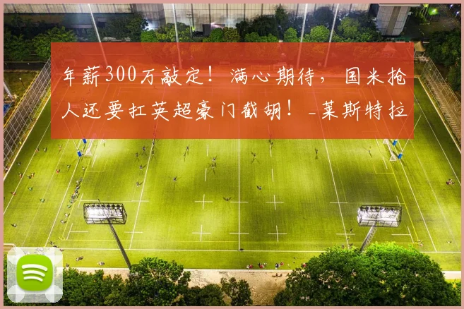 年薪300万敲定！满心期待，国米抢人还要扛英超豪门截胡！_莱斯特拉_亚特兰大_球员