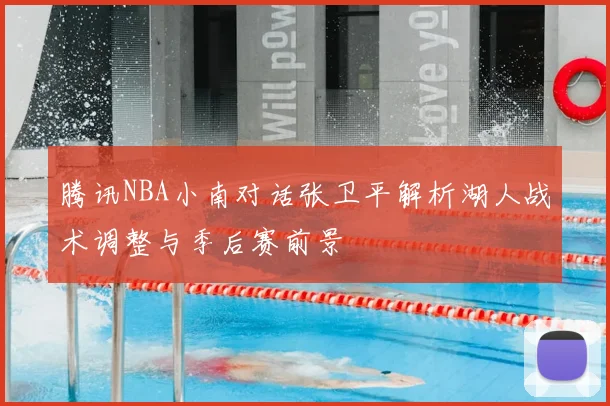 腾讯NBA小南对话张卫平解析湖人战术调整与季后赛前景