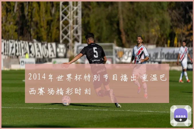 2014年世界杯特别节目播出 重温巴西赛场精彩时刻